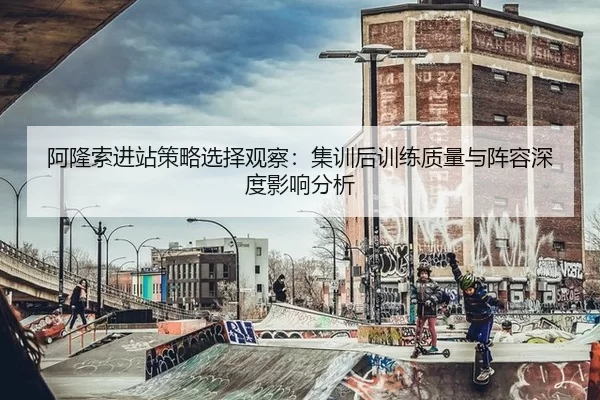 阿隆索进站策略选择观察：集训后训练质量与阵容深度影响分析