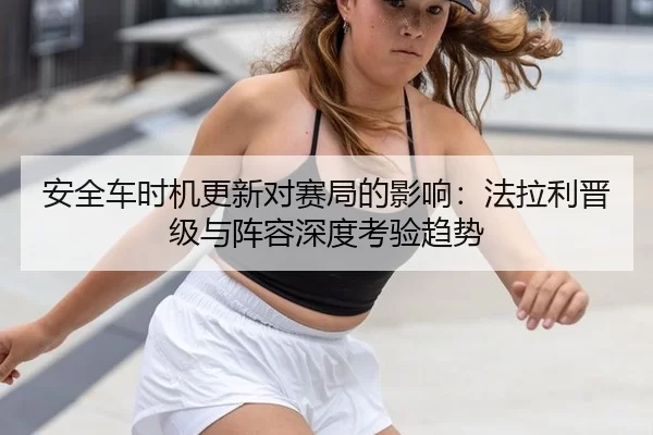 安全车时机更新对赛局的影响：法拉利晋级与阵容深度考验趋势