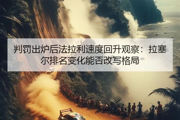 判罚出炉后法拉利速度回升观察：拉塞尔排名变化能否改写格局